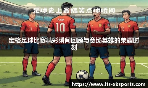 定格足球比赛精彩瞬间回顾与赛场英雄的荣耀时刻