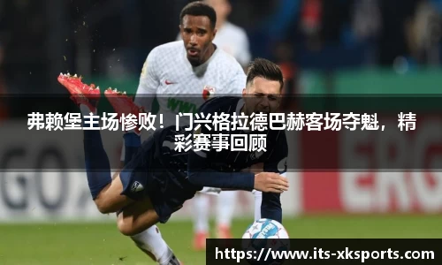 弗赖堡主场惨败！门兴格拉德巴赫客场夺魁，精彩赛事回顾