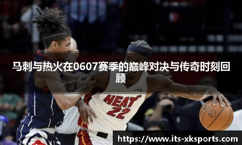 马刺与热火在0607赛季的巅峰对决与传奇时刻回顾