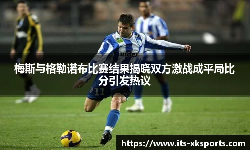 梅斯与格勒诺布比赛结果揭晓双方激战成平局比分引发热议