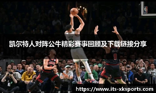 凯尔特人对阵公牛精彩赛事回顾及下载链接分享