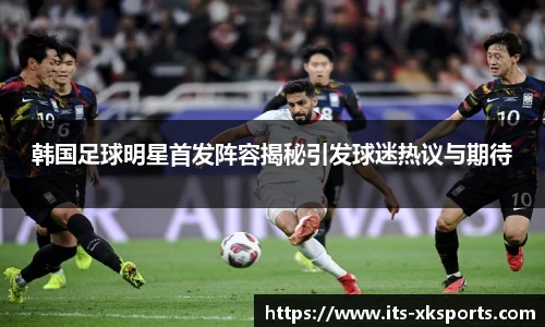 韩国足球明星首发阵容揭秘引发球迷热议与期待