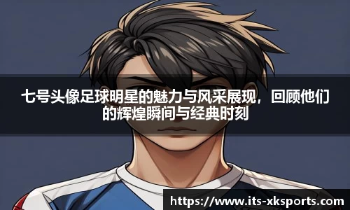 七号头像足球明星的魅力与风采展现，回顾他们的辉煌瞬间与经典时刻