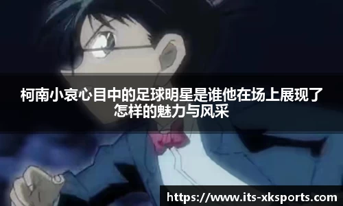 柯南小哀心目中的足球明星是谁他在场上展现了怎样的魅力与风采