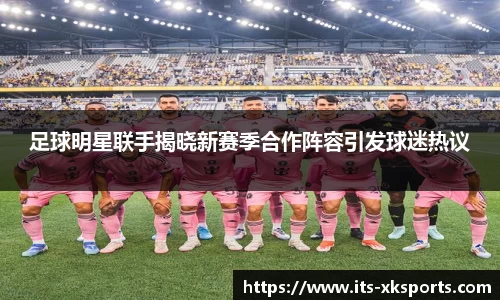 足球明星联手揭晓新赛季合作阵容引发球迷热议